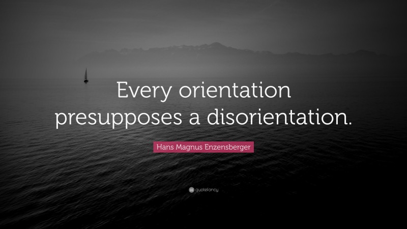 Hans Magnus Enzensberger Quote: “Every orientation presupposes a disorientation.”