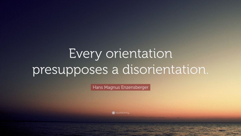Hans Magnus Enzensberger Quote: “Every orientation presupposes a disorientation.”