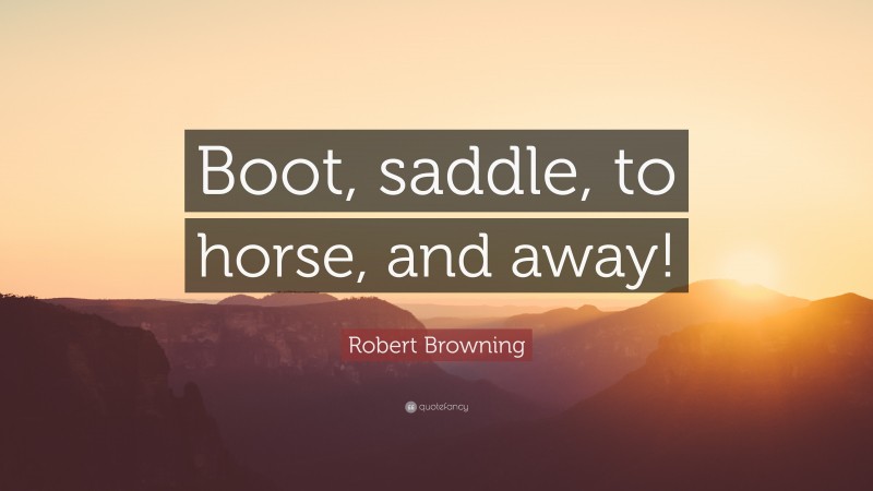 Robert Browning Quote: “Boot, saddle, to horse, and away!”