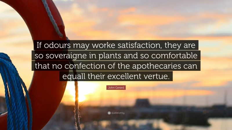 John Gerard Quote: “If odours may worke satisfaction, they are so soveraigne in plants and so comfortable that no confection of the apothecaries can equall their excellent vertue.”