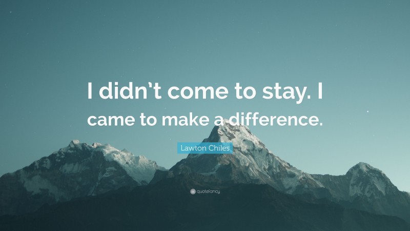 Lawton Chiles Quote: “I didn’t come to stay. I came to make a difference.”