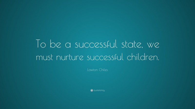 Lawton Chiles Quote: “To be a successful state, we must nurture successful children.”