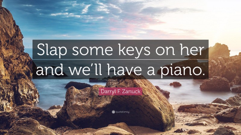 Darryl F. Zanuck Quote: “Slap some keys on her and we’ll have a piano.”
