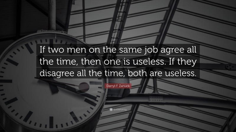 Darryl F. Zanuck Quote: “If two men on the same job agree all the time, then one is useless. If they disagree all the time, both are useless.”