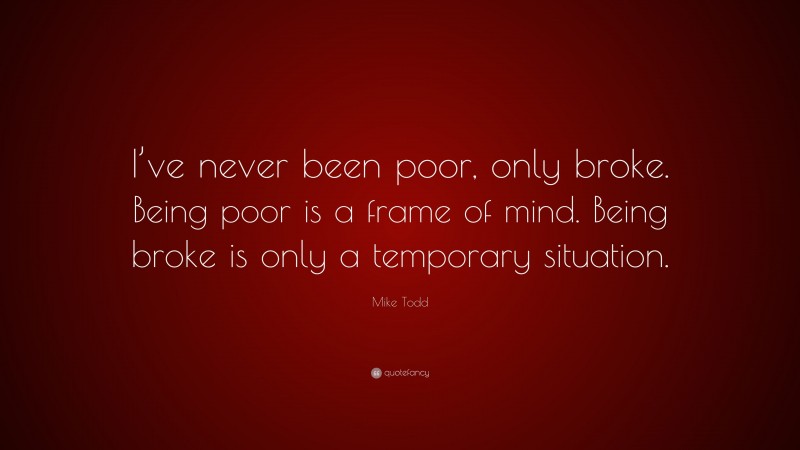 Mike Todd Quote: “I’ve never been poor, only broke. Being poor is a frame of mind. Being broke is only a temporary situation.”
