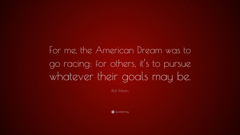 Rick Mears Quote: “For me, the American Dream was to go racing; for others, it’s to pursue whatever their goals may be.”