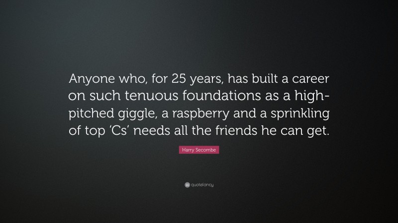 Harry Secombe Quote: “Anyone who, for 25 years, has built a career on such tenuous foundations as a high-pitched giggle, a raspberry and a sprinkling of top ‘Cs’ needs all the friends he can get.”