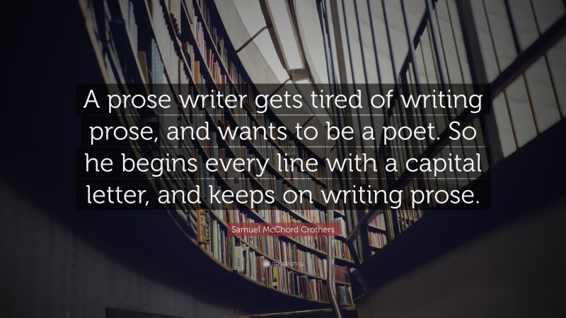 Samuel McChord Crothers Quote: “A prose writer gets tired of writing prose, and wants to be a poet. So he begins every line with a capital letter, and keeps on writing prose.”