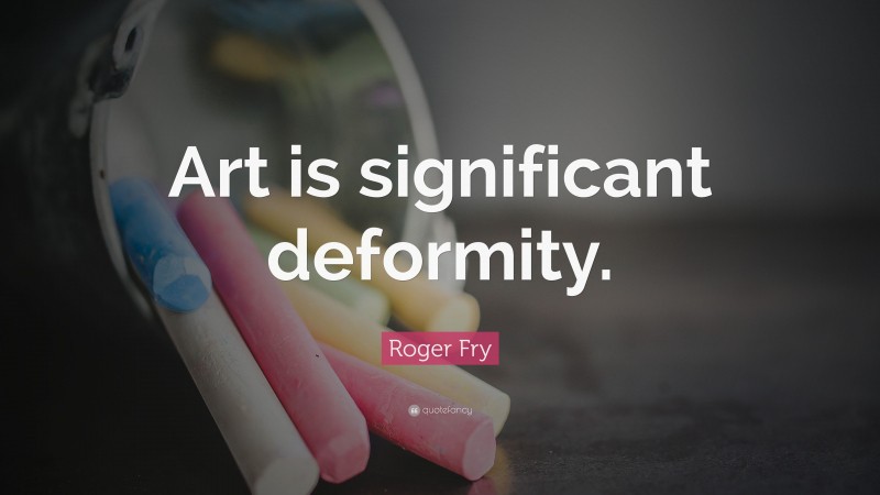 Roger Fry Quote: “Art is significant deformity.”