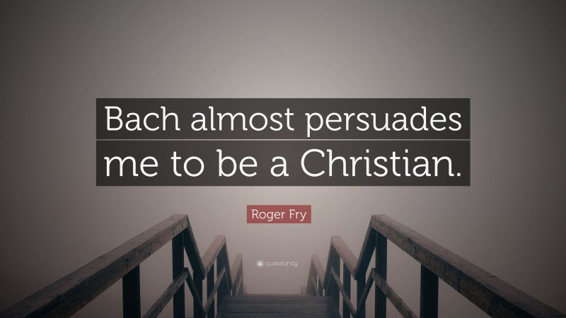 Roger Fry Quote: “Bach almost persuades me to be a Christian.”