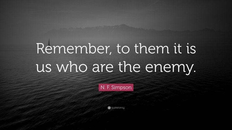 N. F. Simpson Quote: “Remember, to them it is us who are the enemy.”