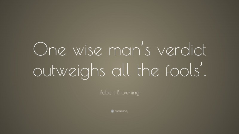 Robert Browning Quote: “One wise man’s verdict outweighs all the fools’.”