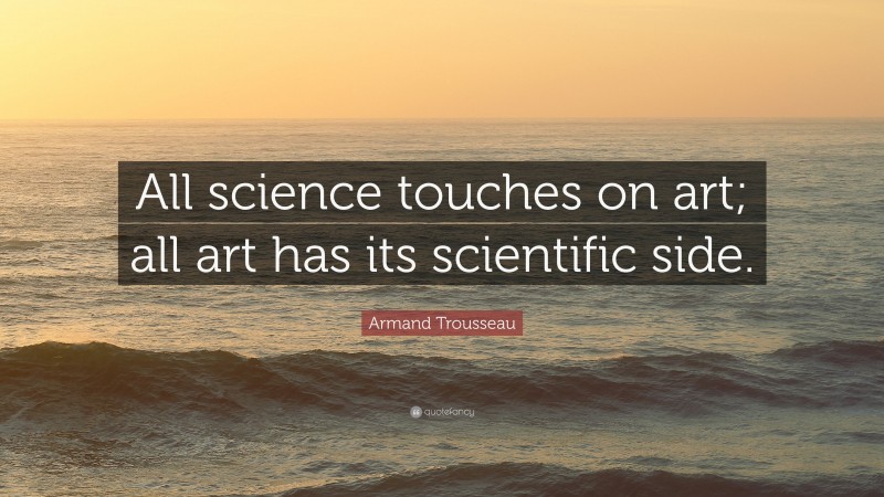 Armand Trousseau Quote: “All science touches on art; all art has its scientific side.”