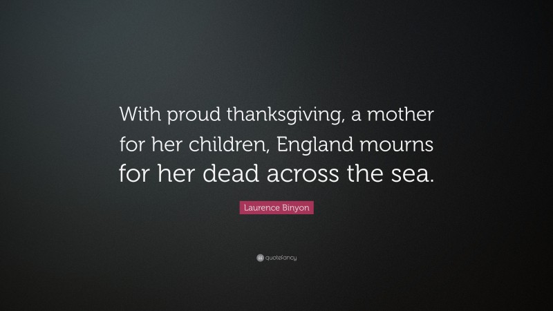 Laurence Binyon Quote: “With proud thanksgiving, a mother for her children, England mourns for her dead across the sea.”