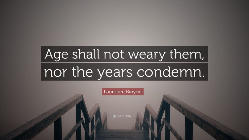 Laurence Binyon Quote: “Age shall not weary them, nor the years condemn.”