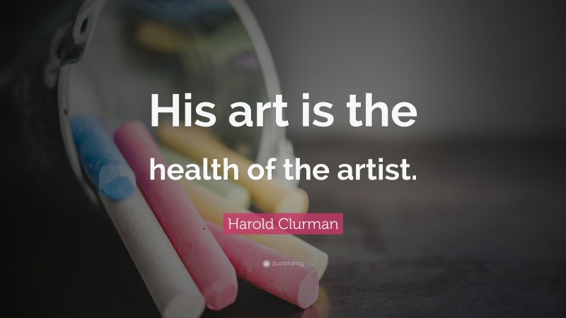 Harold Clurman Quote: “His art is the health of the artist.”