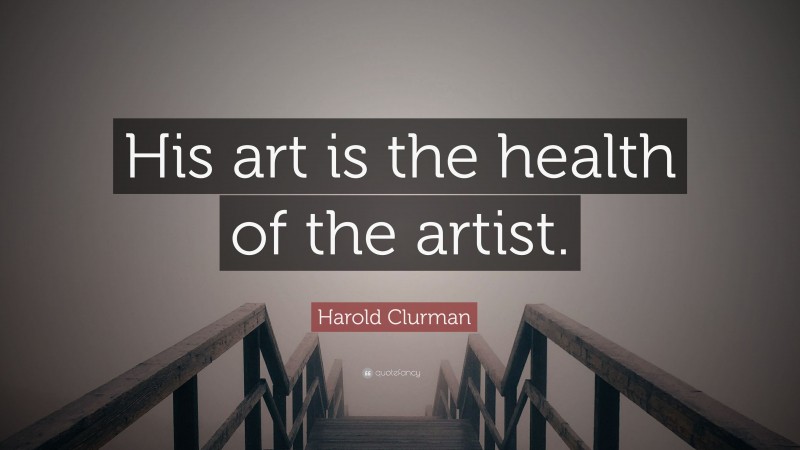 Harold Clurman Quote: “His art is the health of the artist.”