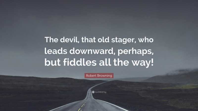 Robert Browning Quote: “The devil, that old stager, who leads downward, perhaps, but fiddles all the way!”
