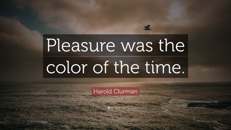 Harold Clurman Quote: “Pleasure was the color of the time.”