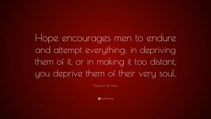 Maurice de Saxe Quote: “Hope encourages men to endure and attempt everything; in depriving them of it, or in making it too distant, you deprive them of their very soul.”