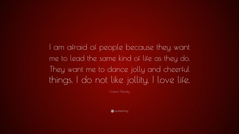 Vaslav Nijinsky Quote: “I am afraid of people because they want me to lead the same kind of life as they do. They want me to dance jolly and cheerful things. I do not like jollity. I love life.”