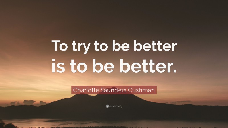 Charlotte Saunders Cushman Quote: “To try to be better is to be better.”