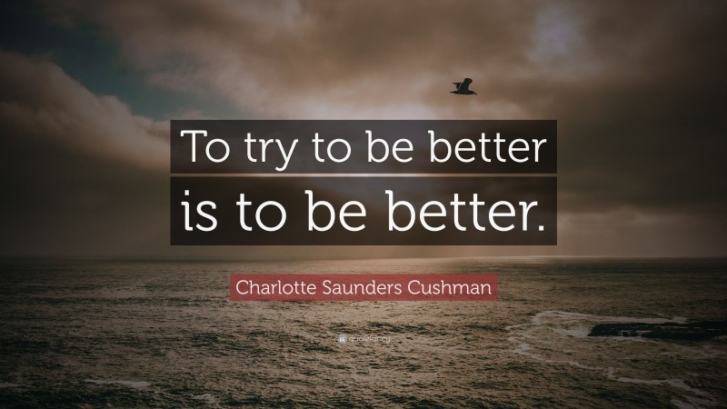 Charlotte Saunders Cushman Quote: “To try to be better is to be better.”
