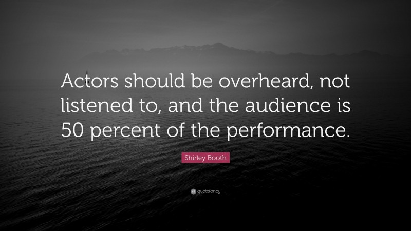Shirley Booth Quote: “Actors should be overheard, not listened to, and the audience is 50 percent of the performance.”