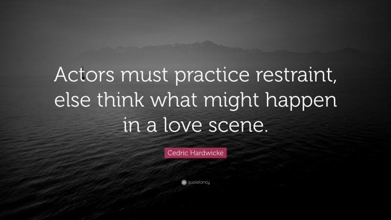 Cedric Hardwicke Quote: “Actors must practice restraint, else think what might happen in a love scene.”