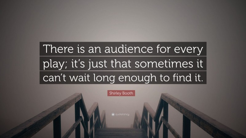 Shirley Booth Quote: “There is an audience for every play; it’s just that sometimes it can’t wait long enough to find it.”