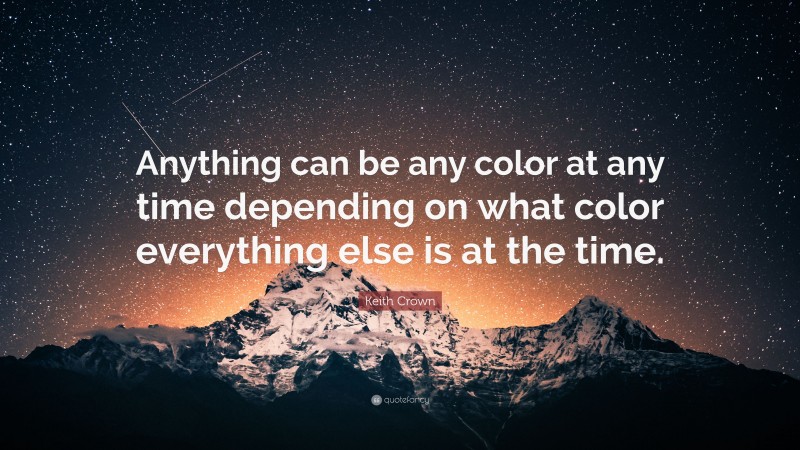 Keith Crown Quote: “Anything can be any color at any time depending on what color everything else is at the time.”