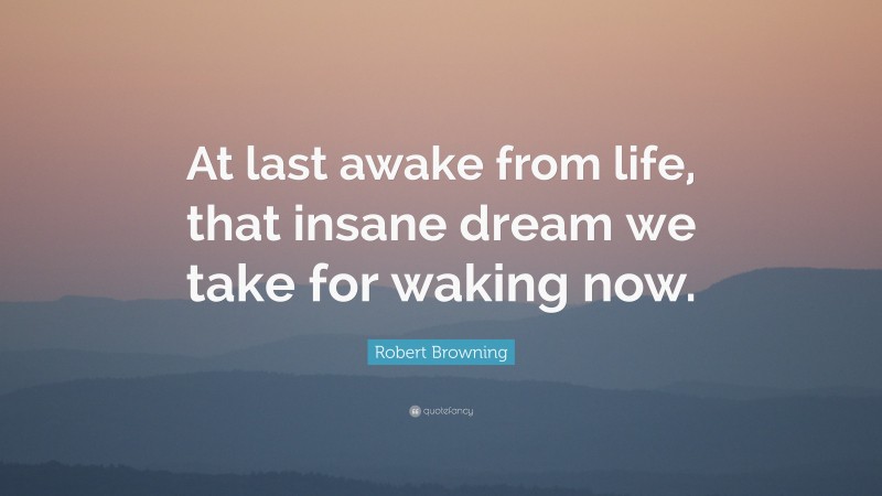Robert Browning Quote: “At last awake from life, that insane dream we take for waking now.”