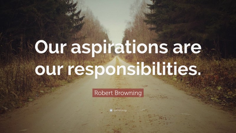 Robert Browning Quote: “Our aspirations are our responsibilities.”