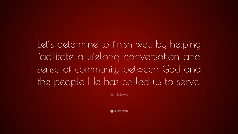 Paul Baloche Quote: “Let’s determine to finish well by helping facilitate a lifelong conversation and sense of community between God and the people He has called us to serve.”