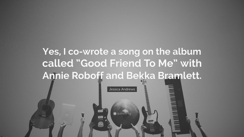 Jessica Andrews Quote: “Yes, I co-wrote a song on the album called “Good Friend To Me” with Annie Roboff and Bekka Bramlett.”