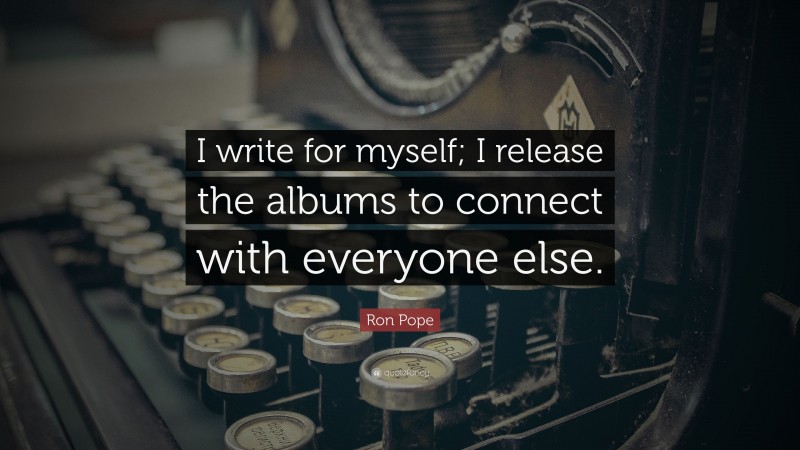 Ron Pope Quote: “I write for myself; I release the albums to connect with everyone else.”