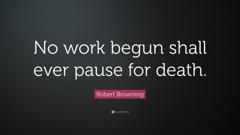 Robert Browning Quote: “No work begun shall ever pause for death.”