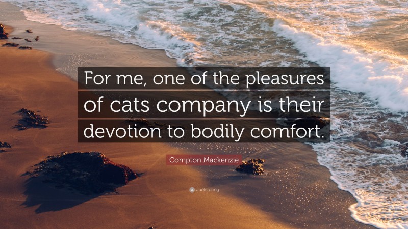 Compton Mackenzie Quote: “For me, one of the pleasures of cats company is their devotion to bodily comfort.”