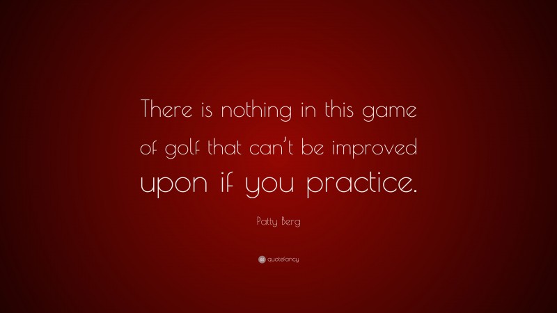 Patty Berg Quote: “There is nothing in this game of golf that can’t be improved upon if you practice.”