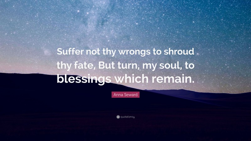 Anna Seward Quote: “Suffer not thy wrongs to shroud thy fate, But turn, my soul, to blessings which remain.”