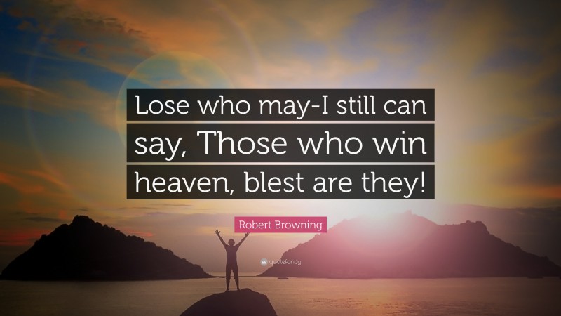 Robert Browning Quote: “Lose who may-I still can say, Those who win heaven, blest are they!”