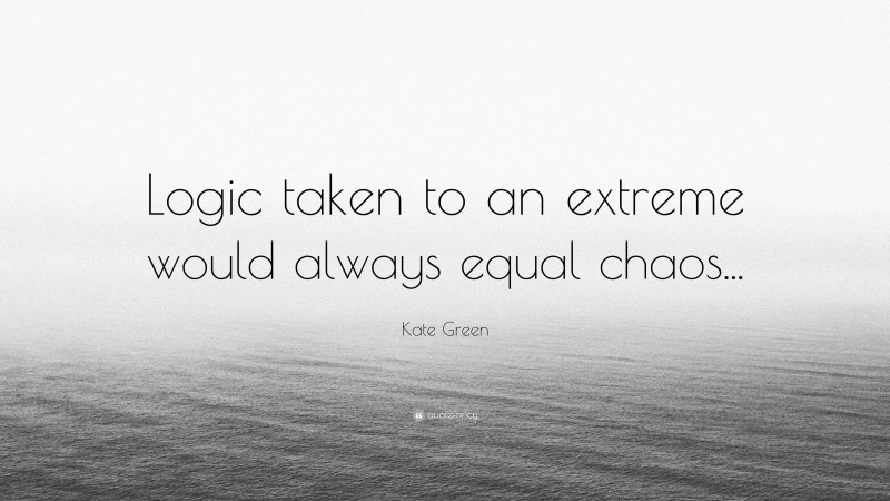 Kate Green Quote: “Logic taken to an extreme would always equal chaos...”