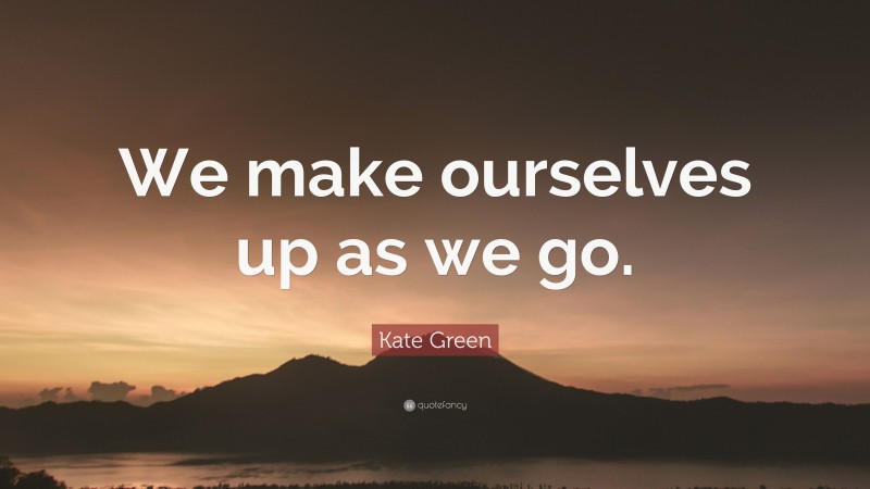 Kate Green Quote: “We make ourselves up as we go.”