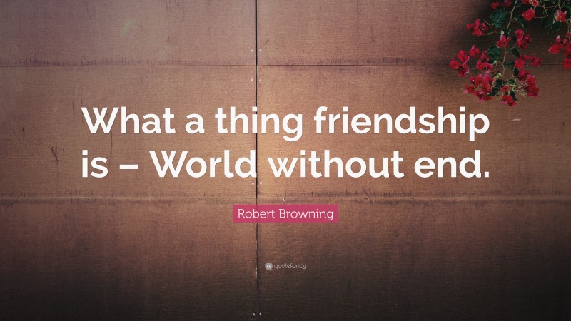 Robert Browning Quote: “What a thing friendship is – World without end.”