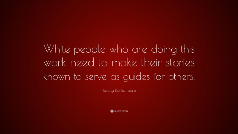Beverly Daniel Tatum Quote: “White people who are doing this work need to make their stories known to serve as guides for others.”