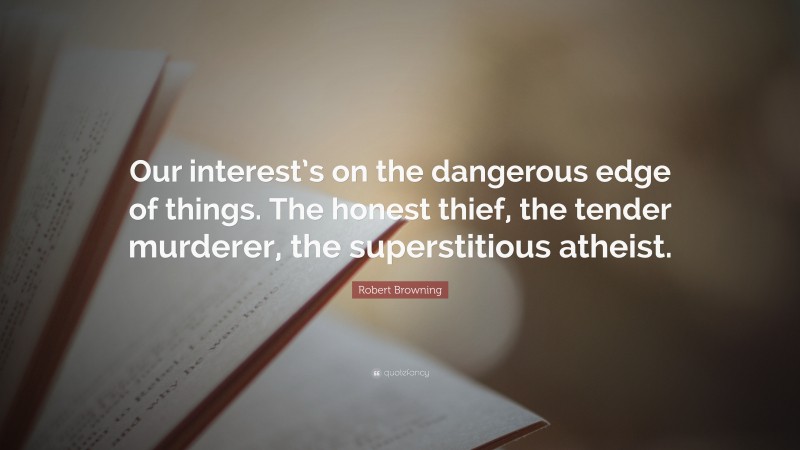 Robert Browning Quote: “Our interest’s on the dangerous edge of things. The honest thief, the tender murderer, the superstitious atheist.”