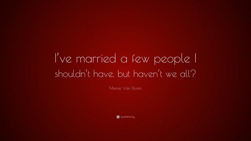 Mamie Van Doren Quote: “I’ve married a few people I shouldn’t have, but haven’t we all?”