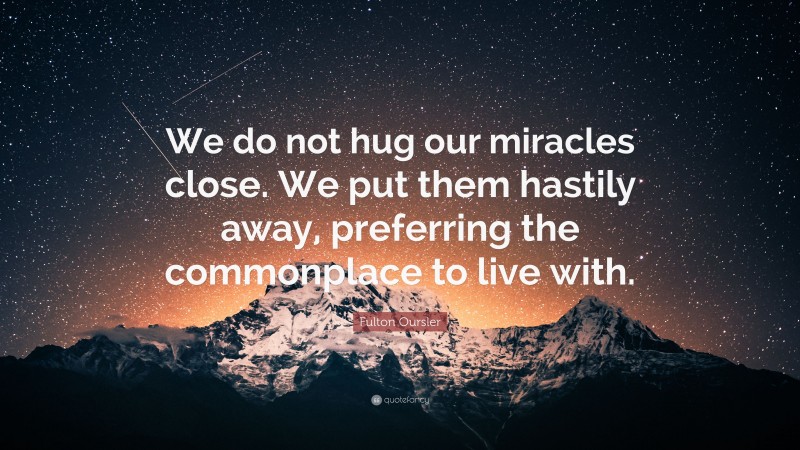 Fulton Oursler Quote: “We do not hug our miracles close. We put them hastily away, preferring the commonplace to live with.”