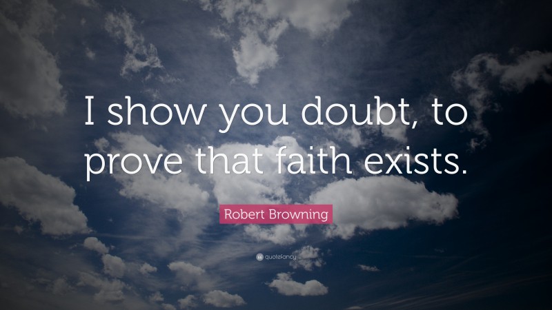 Robert Browning Quote: “I show you doubt, to prove that faith exists.”