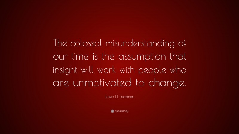 Edwin H. Friedman Quote: “The colossal misunderstanding of our time is the assumption that insight will work with people who are unmotivated to change.”